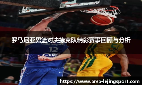 罗马尼亚男篮对决捷克队精彩赛事回顾与分析